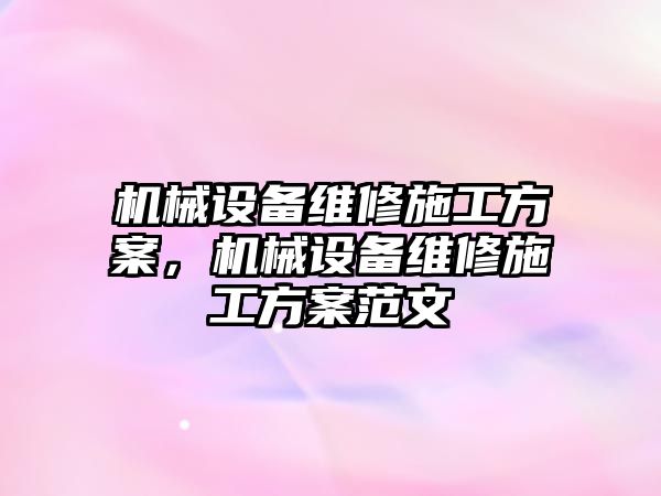 機(jī)械設(shè)備維修施工方案，機(jī)械設(shè)備維修施工方案范文