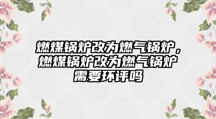 燃煤鍋爐改為燃氣鍋爐，燃煤鍋爐改為燃氣鍋爐需要環(huán)評嗎