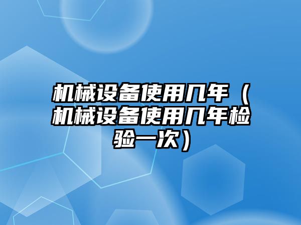 機械設(shè)備使用幾年（機械設(shè)備使用幾年檢驗一次）