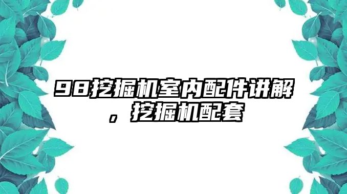 98挖掘機室內配件講解，挖掘機配套