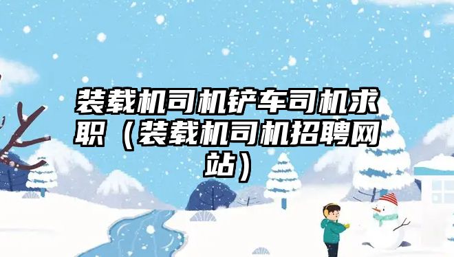 裝載機(jī)司機(jī)鏟車司機(jī)求職（裝載機(jī)司機(jī)招聘網(wǎng)站）