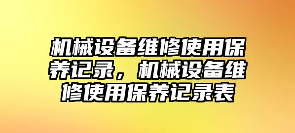 機(jī)械設(shè)備維修使用保養(yǎng)記錄，機(jī)械設(shè)備維修使用保養(yǎng)記錄表