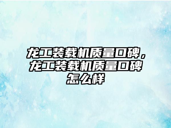 龍工裝載機質量口碑，龍工裝載機質量口碑怎么樣