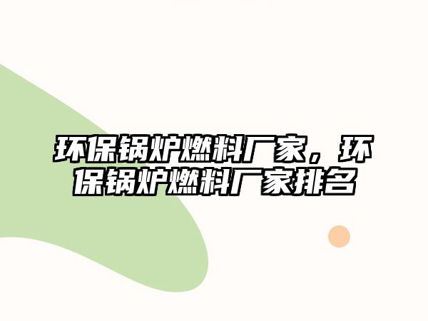 環(huán)保鍋爐燃料廠家，環(huán)保鍋爐燃料廠家排名