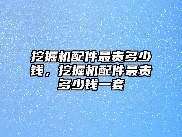 挖掘機(jī)配件最貴多少錢，挖掘機(jī)配件最貴多少錢一套