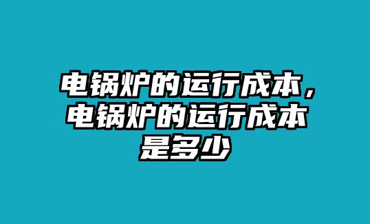 電鍋爐的運(yùn)行成本，電鍋爐的運(yùn)行成本是多少