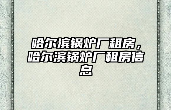 哈爾濱鍋爐廠租房，哈爾濱鍋爐廠租房信息