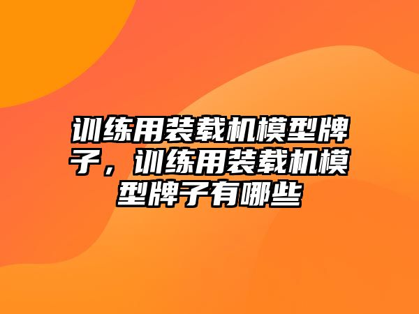 訓(xùn)練用裝載機模型牌子，訓(xùn)練用裝載機模型牌子有哪些