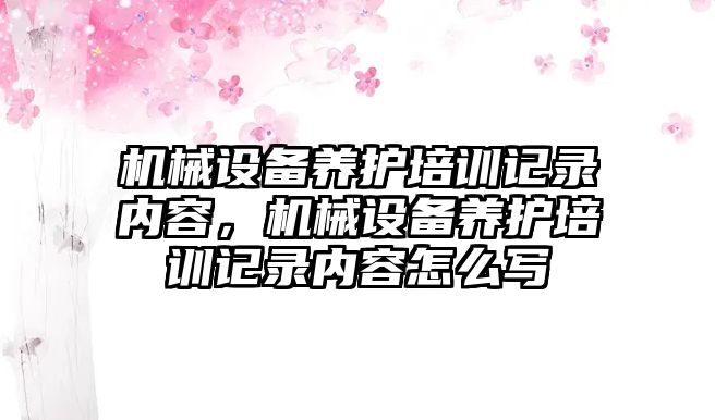 機械設備養(yǎng)護培訓記錄內容，機械設備養(yǎng)護培訓記錄內容怎么寫