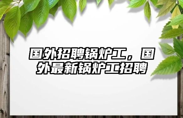 國外招聘鍋爐工，國外最新鍋爐工招聘