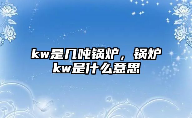 kw是幾噸鍋爐，鍋爐kw是什么意思