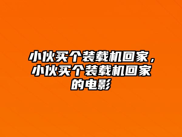 小伙買個裝載機回家，小伙買個裝載機回家的電影