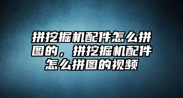 拼挖掘機配件怎么拼圖的，拼挖掘機配件怎么拼圖的視頻