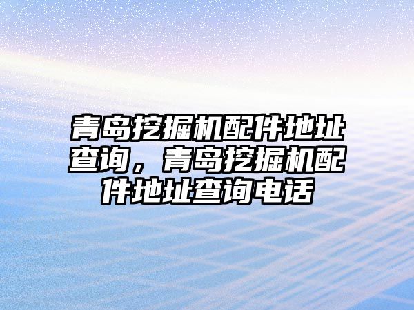 青島挖掘機(jī)配件地址查詢，青島挖掘機(jī)配件地址查詢電話