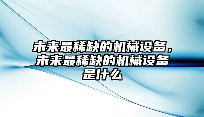 未來最稀缺的機(jī)械設(shè)備，未來最稀缺的機(jī)械設(shè)備是什么