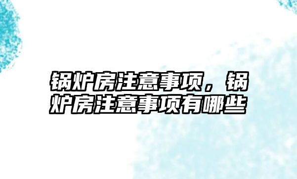 鍋爐房注意事項，鍋爐房注意事項有哪些