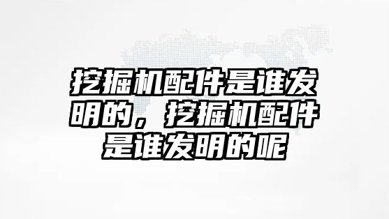 挖掘機(jī)配件是誰發(fā)明的，挖掘機(jī)配件是誰發(fā)明的呢