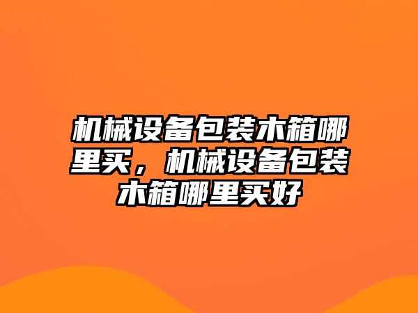 機(jī)械設(shè)備包裝木箱哪里買(mǎi)，機(jī)械設(shè)備包裝木箱哪里買(mǎi)好