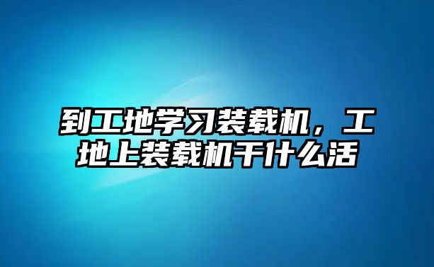 到工地學(xué)習(xí)裝載機(jī)，工地上裝載機(jī)干什么活