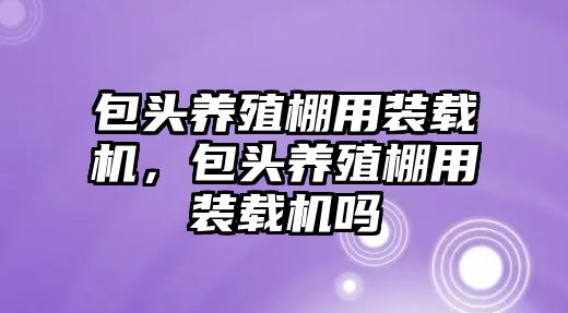 包頭養(yǎng)殖棚用裝載機，包頭養(yǎng)殖棚用裝載機嗎