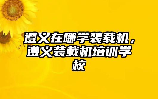 遵義在哪學(xué)裝載機(jī)，遵義裝載機(jī)培訓(xùn)學(xué)校