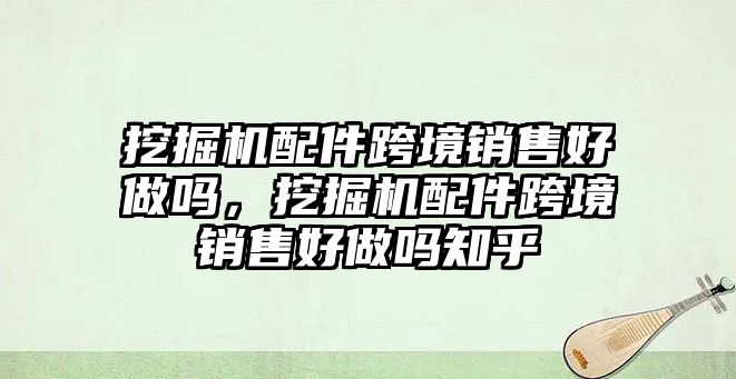 挖掘機(jī)配件跨境銷售好做嗎，挖掘機(jī)配件跨境銷售好做嗎知乎