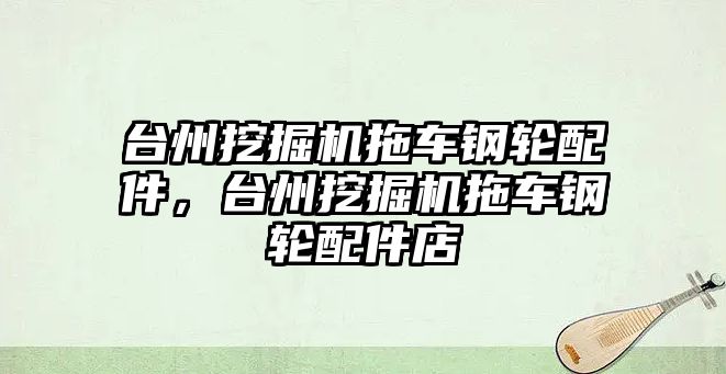 臺州挖掘機(jī)拖車鋼輪配件，臺州挖掘機(jī)拖車鋼輪配件店