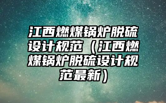 江西燃煤鍋爐脫硫設計規(guī)范（江西燃煤鍋爐脫硫設計規(guī)范最新）