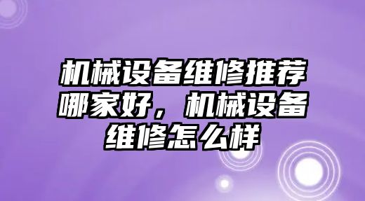 機(jī)械設(shè)備維修推薦哪家好，機(jī)械設(shè)備維修怎么樣