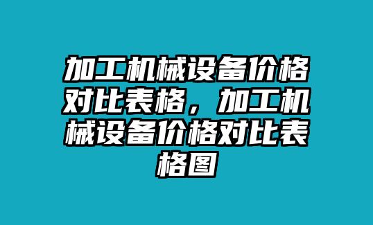 加工機(jī)械設(shè)備價(jià)格對(duì)比表格，加工機(jī)械設(shè)備價(jià)格對(duì)比表格圖