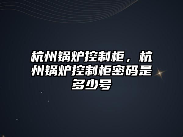 杭州鍋爐控制柜，杭州鍋爐控制柜密碼是多少號