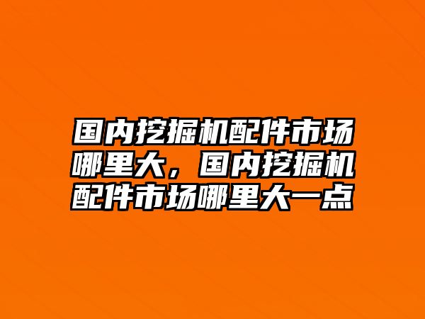 國內(nèi)挖掘機(jī)配件市場哪里大，國內(nèi)挖掘機(jī)配件市場哪里大一點(diǎn)