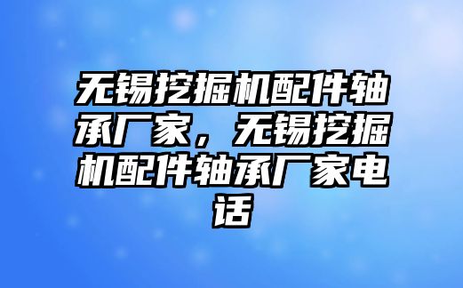 無錫挖掘機(jī)配件軸承廠家，無錫挖掘機(jī)配件軸承廠家電話