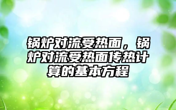 鍋爐對流受熱面，鍋爐對流受熱面?zhèn)鳠嵊嬎愕幕痉匠?/>	
								</i>
								<p class=