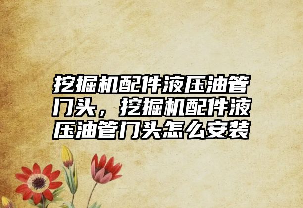 挖掘機配件液壓油管門頭，挖掘機配件液壓油管門頭怎么安裝