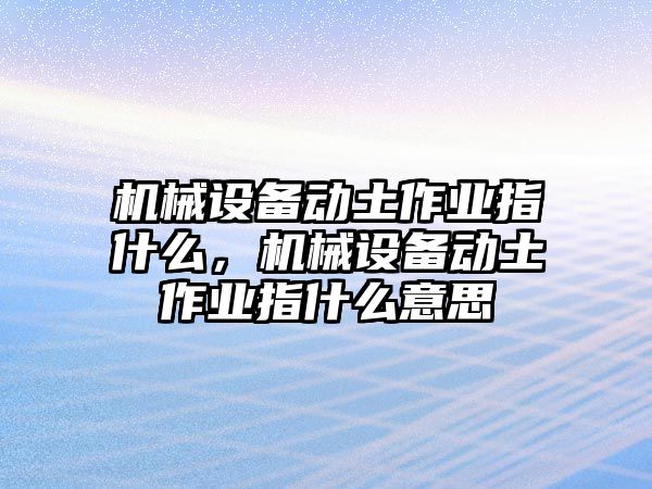 機(jī)械設(shè)備動(dòng)土作業(yè)指什么，機(jī)械設(shè)備動(dòng)土作業(yè)指什么意思