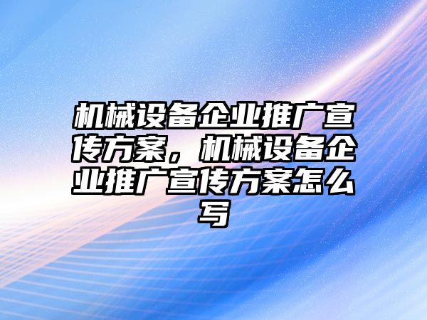 機械設備企業(yè)推廣宣傳方案，機械設備企業(yè)推廣宣傳方案怎么寫