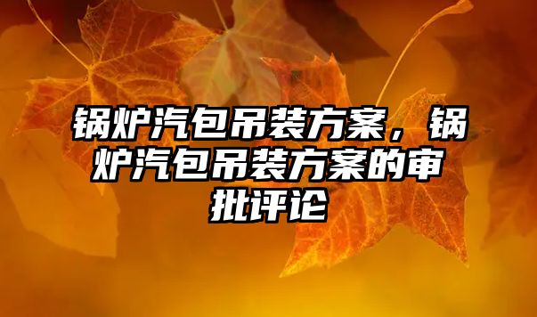 鍋爐汽包吊裝方案，鍋爐汽包吊裝方案的審批評論