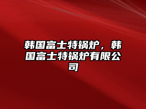 韓國富士特鍋爐，韓國富士特鍋爐有限公司