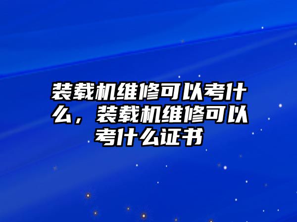 裝載機維修可以考什么，裝載機維修可以考什么證書