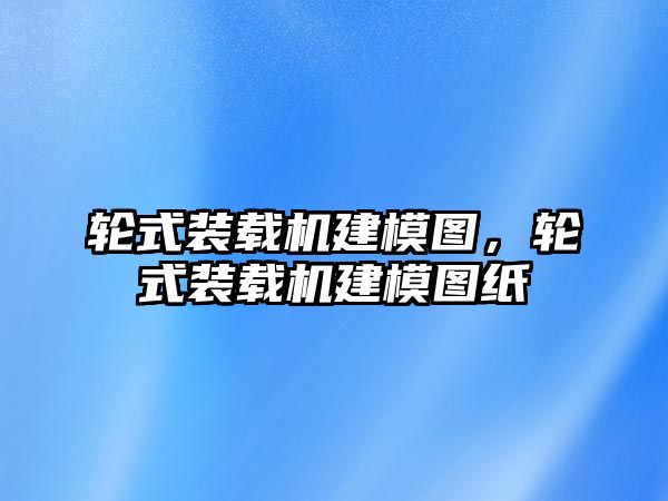 輪式裝載機建模圖，輪式裝載機建模圖紙