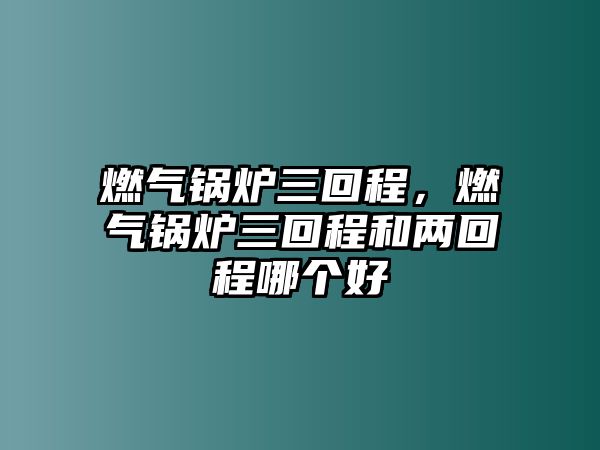 燃?xì)忮仩t三回程，燃?xì)忮仩t三回程和兩回程哪個(gè)好