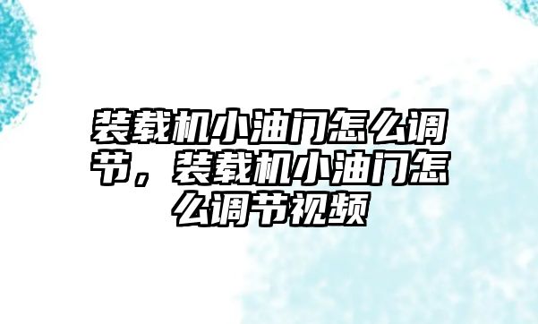 裝載機(jī)小油門怎么調(diào)節(jié)，裝載機(jī)小油門怎么調(diào)節(jié)視頻