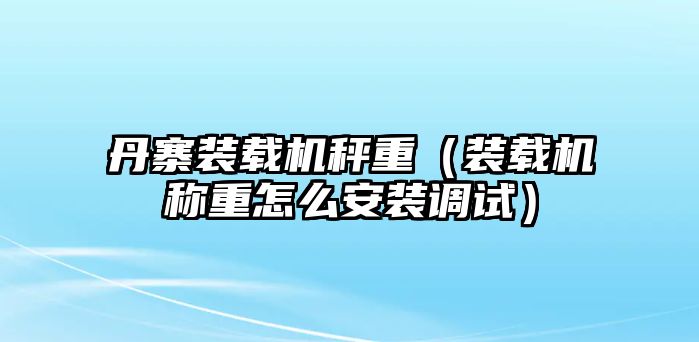 丹寨裝載機(jī)秤重（裝載機(jī)稱重怎么安裝調(diào)試）