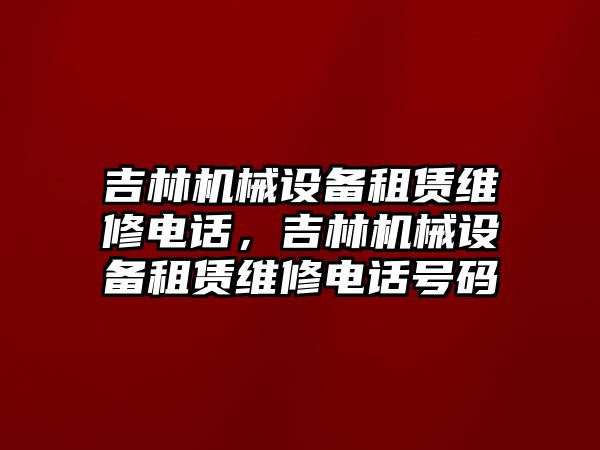 吉林機械設(shè)備租賃維修電話，吉林機械設(shè)備租賃維修電話號碼