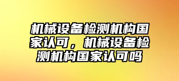 機械設(shè)備檢測機構(gòu)國家認(rèn)可，機械設(shè)備檢測機構(gòu)國家認(rèn)可嗎