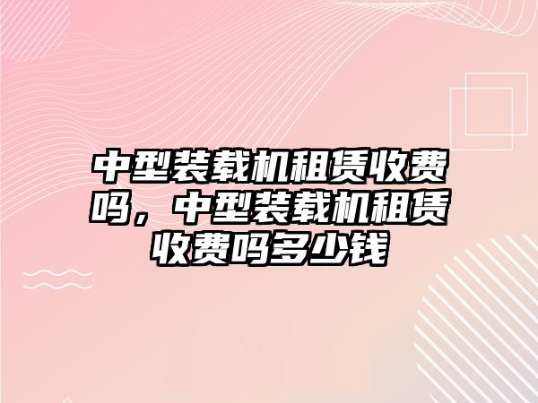 中型裝載機租賃收費嗎，中型裝載機租賃收費嗎多少錢