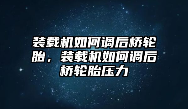 裝載機(jī)如何調(diào)后橋輪胎，裝載機(jī)如何調(diào)后橋輪胎壓力