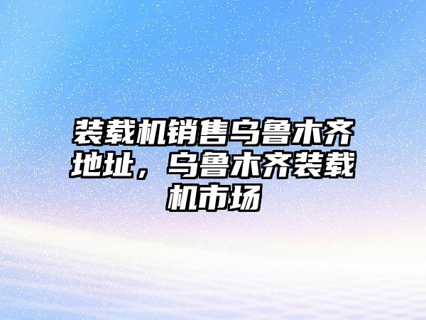 裝載機銷售烏魯木齊地址，烏魯木齊裝載機市場