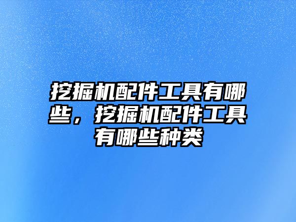 挖掘機配件工具有哪些，挖掘機配件工具有哪些種類